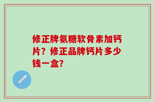 修正牌氨糖软骨素加钙片？修正品牌钙片多少钱一盒？
