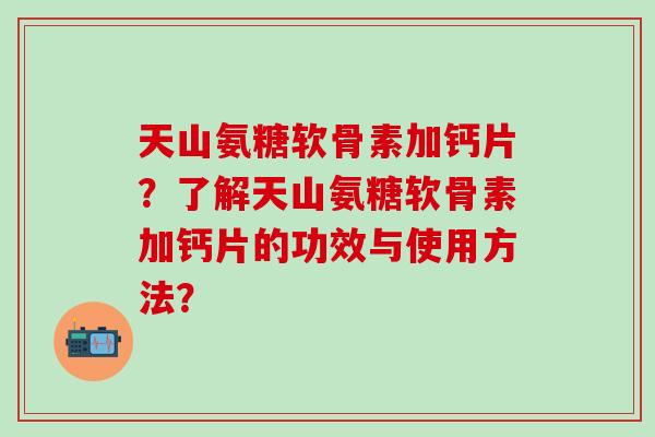 天山氨糖软骨素加钙片？了解天山氨糖软骨素加钙片的功效与使用方法？