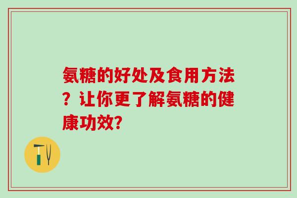 氨糖的好处及食用方法?让你更了解氨糖的健康功效? 氨糖的好处及食用方法?让你更了解氨糖的健康功效?
