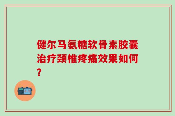 健尔马氨糖软骨素胶囊治疗颈椎疼痛效果如何？