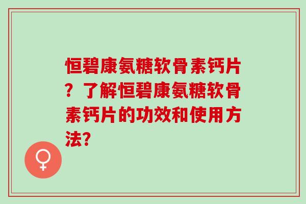 恒碧康氨糖软骨素钙片？了解恒碧康氨糖软骨素钙片的功效和使用方法？
