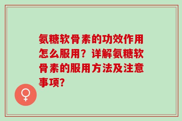 氨糖软骨素的功效作用怎么服用？详解氨糖软骨素的服用方法及注意事项？