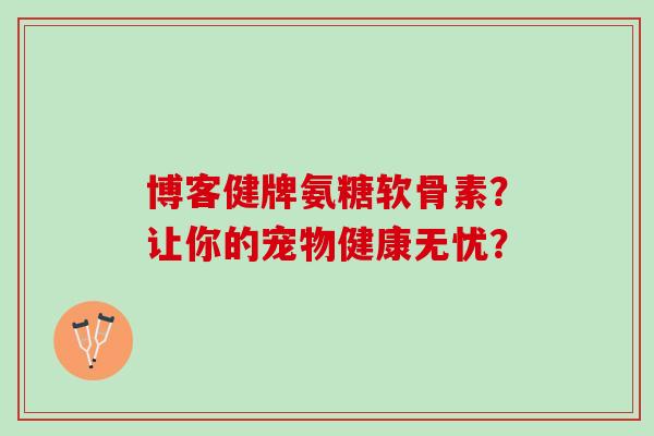 博客健牌氨糖软骨素？让你的宠物健康无忧？