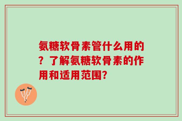 氨糖软骨素管什么用的？了解氨糖软骨素的作用和适用范围？