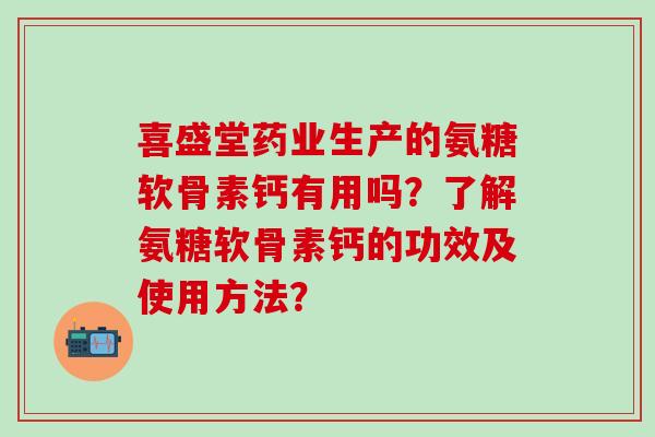 喜盛堂药业生产的氨糖软骨素钙有用吗？了解氨糖软骨素钙的功效及使用方法？
