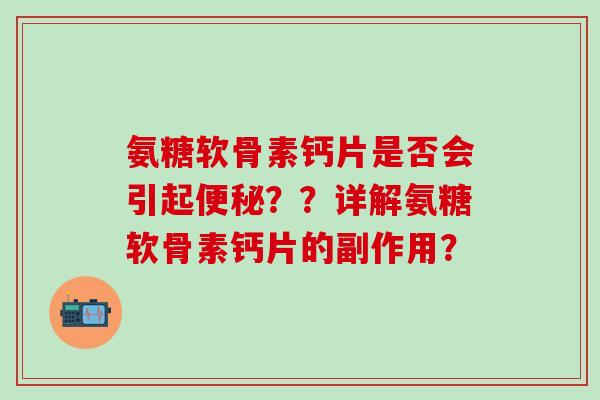 氨糖软骨素钙片是否会引起？？详解氨糖软骨素钙片的副作用？