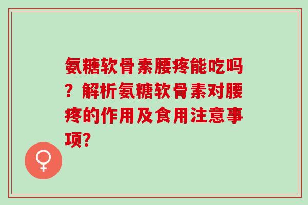 氨糖软骨素腰疼能吃吗？解析氨糖软骨素对腰疼的作用及食用注意事项？