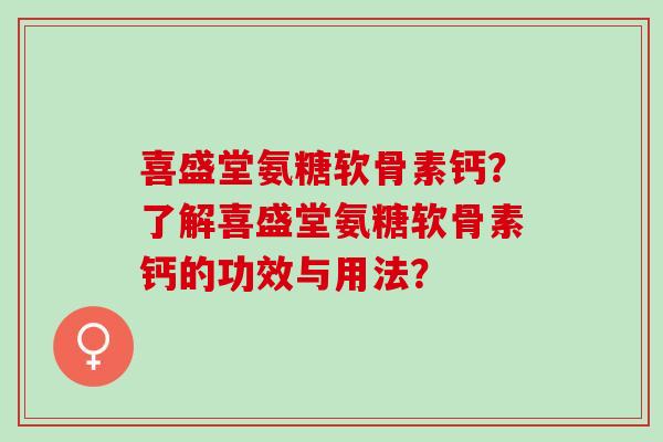 喜盛堂氨糖软骨素钙？了解喜盛堂氨糖软骨素钙的功效与用法？