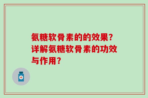 氨糖软骨素的的效果？详解氨糖软骨素的功效与作用？