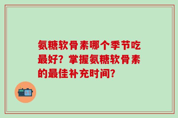 氨糖软骨素哪个季节吃好？掌握氨糖软骨素的佳补充时间？