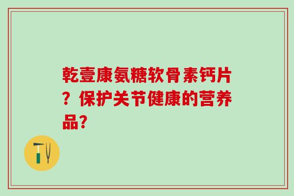乾壹康氨糖软骨素钙片？保护关节健康的营养品？