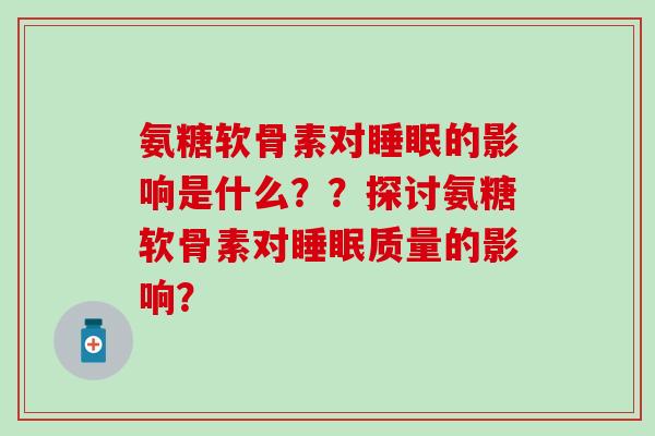 氨糖软骨素对睡眠的影响是什么？？探讨氨糖软骨素对睡眠质量的影响？