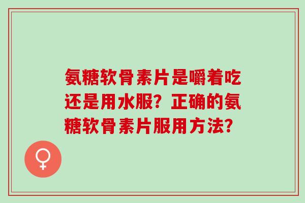 氨糖软骨素片是嚼着吃还是用水服?正确的氨糖软骨素片服用方法? 氨糖软骨素片是嚼着吃还是用水服?正确的氨糖软骨素片服用方法?
