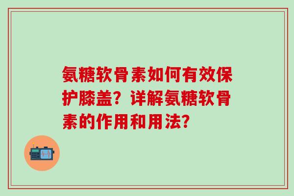 氨糖软骨素如何有效保护膝盖？详解氨糖软骨素的作用和用法？