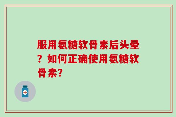 服用氨糖软骨素后头晕？如何正确使用氨糖软骨素？