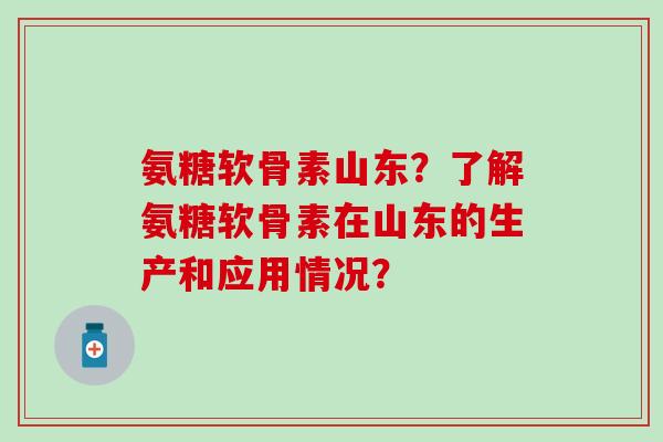 氨糖软骨素山东？了解氨糖软骨素在山东的生产和应用情况？