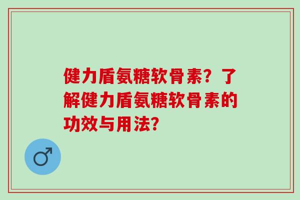健力盾氨糖软骨素？了解健力盾氨糖软骨素的功效与用法？