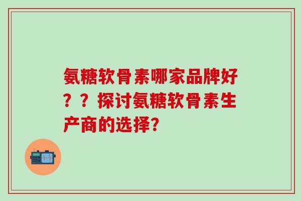 氨糖软骨素哪家品牌好？？探讨氨糖软骨素生产商的选择？