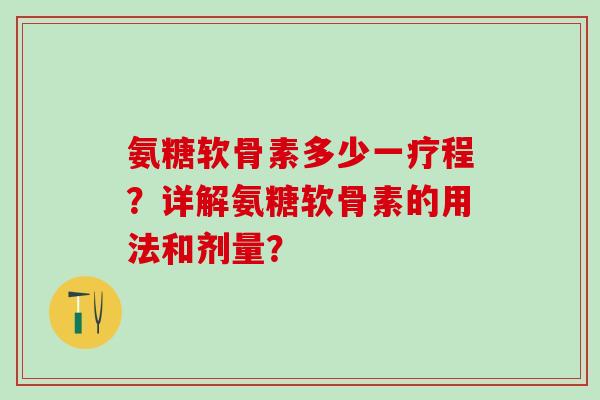 氨糖软骨素多少一疗程？详解氨糖软骨素的用法和剂量？