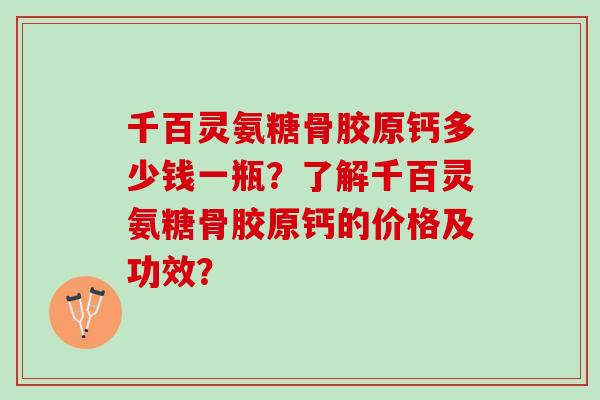 千百灵氨糖骨胶原钙多少钱一瓶?了解千百灵氨糖骨胶原钙的价格及功效? 千百灵氨糖骨胶原钙多少钱一瓶?了解千百灵氨糖骨胶原钙的价格及功效?