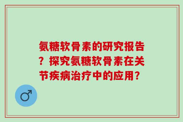 氨糖软骨素的研究报告?探究氨糖软骨素在关节中的应用? 氨糖软骨素的研究报告?探究氨糖软骨素在关节中的应用?
