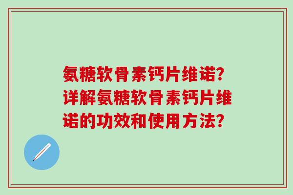 氨糖软骨素钙片维诺?详解氨糖软骨素钙片维诺的功效和使用方法? 氨糖软骨素钙片维诺?详解氨糖软骨素钙片维诺的功效和使用方法?