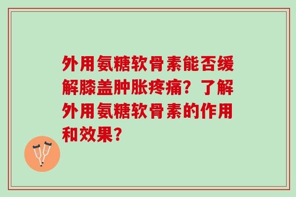 外用氨糖软骨素能否缓解膝盖肿胀疼痛？了解外用氨糖软骨素的作用和效果？