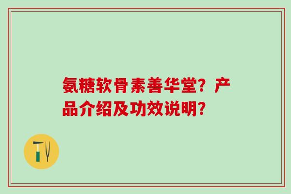 氨糖软骨素善华堂?产品介绍及功效说明? 氨糖软骨素善华堂?产品介绍及功效说明?