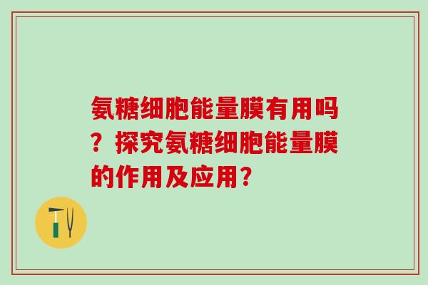 氨糖细胞能量膜有用吗？探究氨糖细胞能量膜的作用及应用？