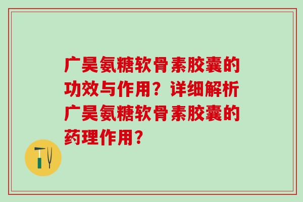 广昊氨糖软骨素胶囊的功效与作用？详细解析广昊氨糖软骨素胶囊的药理作用？