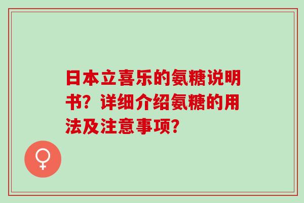 日本立喜乐的氨糖说明书？详细介绍氨糖的用法及注意事项？