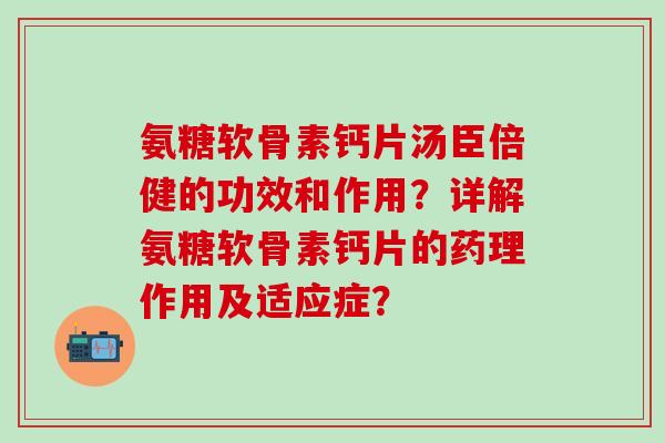 氨糖软骨素钙片汤臣倍健的功效和作用?详解氨糖软骨素钙片的药理作用及适应症? 氨糖软骨素钙片汤臣倍健的功效和作用?详解氨糖软骨素钙片的药理作用及适应症?