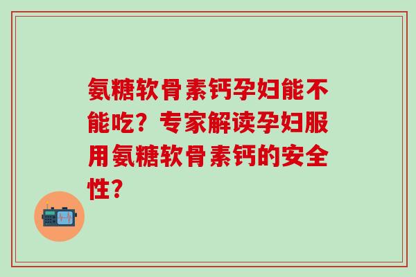氨糖软骨素钙孕妇能不能吃？专家解读孕妇服用氨糖软骨素钙的安全性？