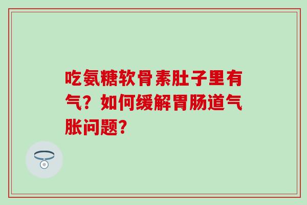 吃氨糖软骨素肚子里有气？如何缓解胃肠道气胀问题？