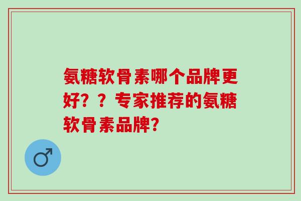 氨糖软骨素哪个品牌更好??专家推荐的氨糖软骨素品牌? 氨糖软骨素哪个品牌更好??专家推荐的氨糖软骨素品牌?