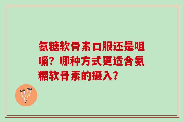 氨糖软骨素口服还是咀嚼？哪种方式更适合氨糖软骨素的摄入？
