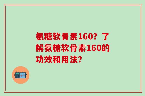 氨糖软骨素160？了解氨糖软骨素160的功效和用法？