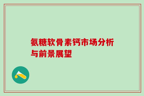 氨糖软骨素钙市场分析与前景展望