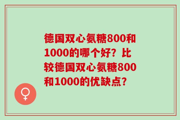 德国双心氨糖800和1000的哪个好？比较德国双心氨糖800和1000的优缺点？