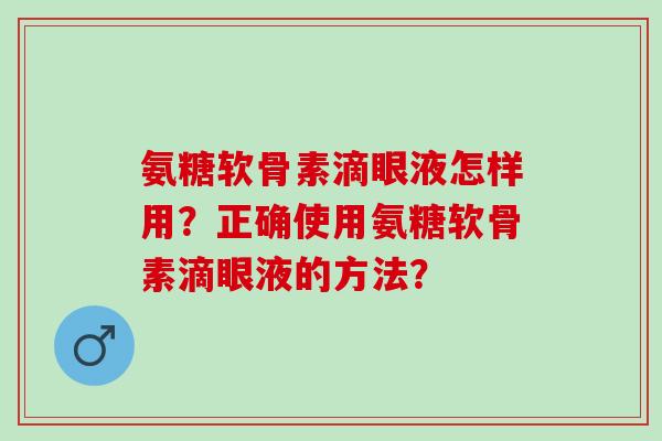 氨糖软骨素滴眼液怎样用？正确使用氨糖软骨素滴眼液的方法？