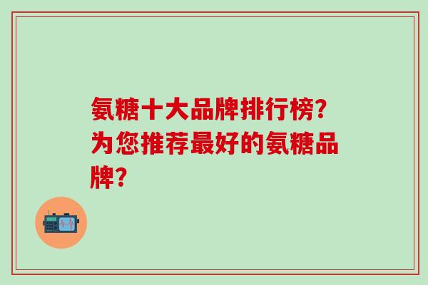 氨糖十大品牌排行榜？为您推荐好的氨糖品牌？