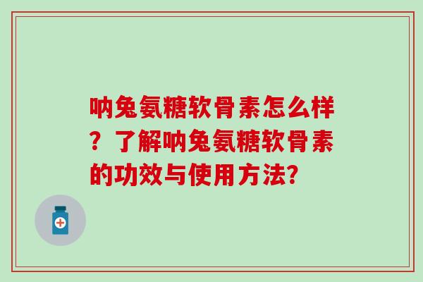 呐兔氨糖软骨素怎么样？了解呐兔氨糖软骨素的功效与使用方法？