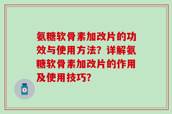 氨糖软骨素加改片的功效与使用方法？详解氨糖软骨素加改片的作用及使用技巧？