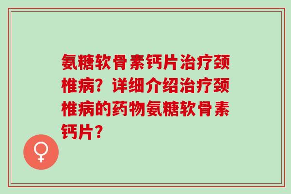 氨糖软骨素钙片颈椎？详细介绍颈椎的氨糖软骨素钙片？