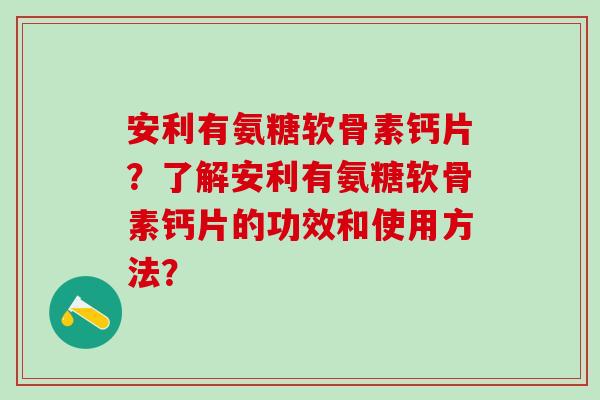 安利有氨糖软骨素钙片？了解安利有氨糖软骨素钙片的功效和使用方法？