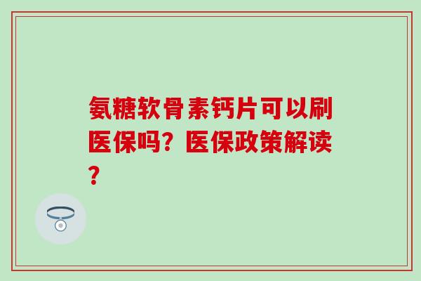 氨糖软骨素钙片可以刷医保吗？医保政策解读？
