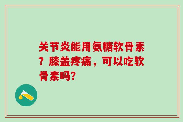 能用氨糖软骨素?膝盖,可以吃软骨素吗? 能用氨糖软骨素?膝盖,可以吃软骨素吗?