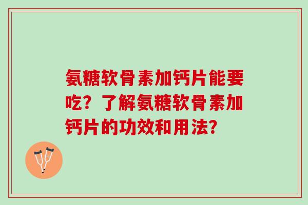 氨糖软骨素加钙片能要吃?了解氨糖软骨素加钙片的功效和用法? 氨糖软骨素加钙片能要吃?了解氨糖软骨素加钙片的功效和用法?