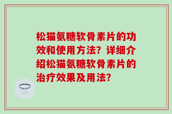 松猫氨糖软骨素片的功效和使用方法?详细介绍松猫氨糖软骨素片的效果及用法? 松猫氨糖软骨素片的功效和使用方法?详细介绍松猫氨糖软骨素片的效果及用法?
