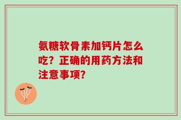 氨糖软骨素加钙片怎么吃?正确的用药方法和注意事项? 氨糖软骨素加钙片怎么吃?正确的用药方法和注意事项?